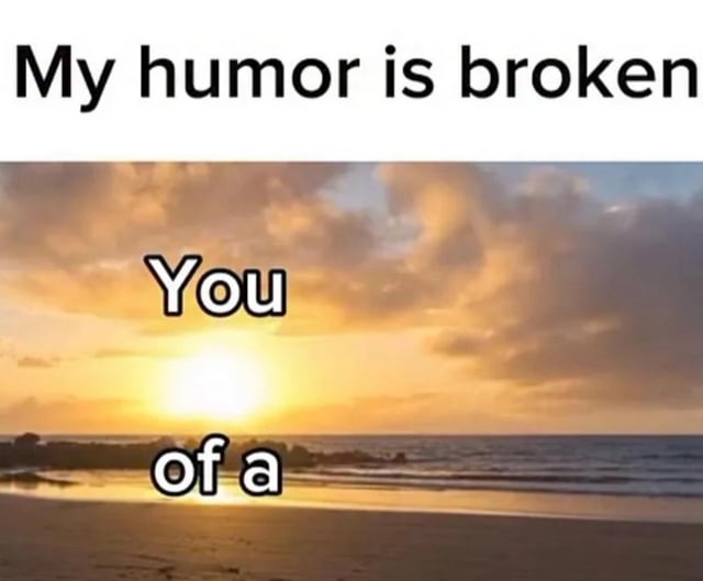 This meme combines a calm, picturesque beach sunset with absurdist, self-deprecating humor. The top text states 'My humor is broken', followed by the words 'You' placed over the glowing sun and 'of a' beneath it. The joke hinges on the incomplete phrase, implying the creator's sense of humor is so 'broken' they can only deliver half of an expected insult or absurd statement, contrasting the peaceful visual with the edgy, unfinished punchline. The viewer is left to infer the vulgar or silly completion, which is the core of the meme's comedic effect.