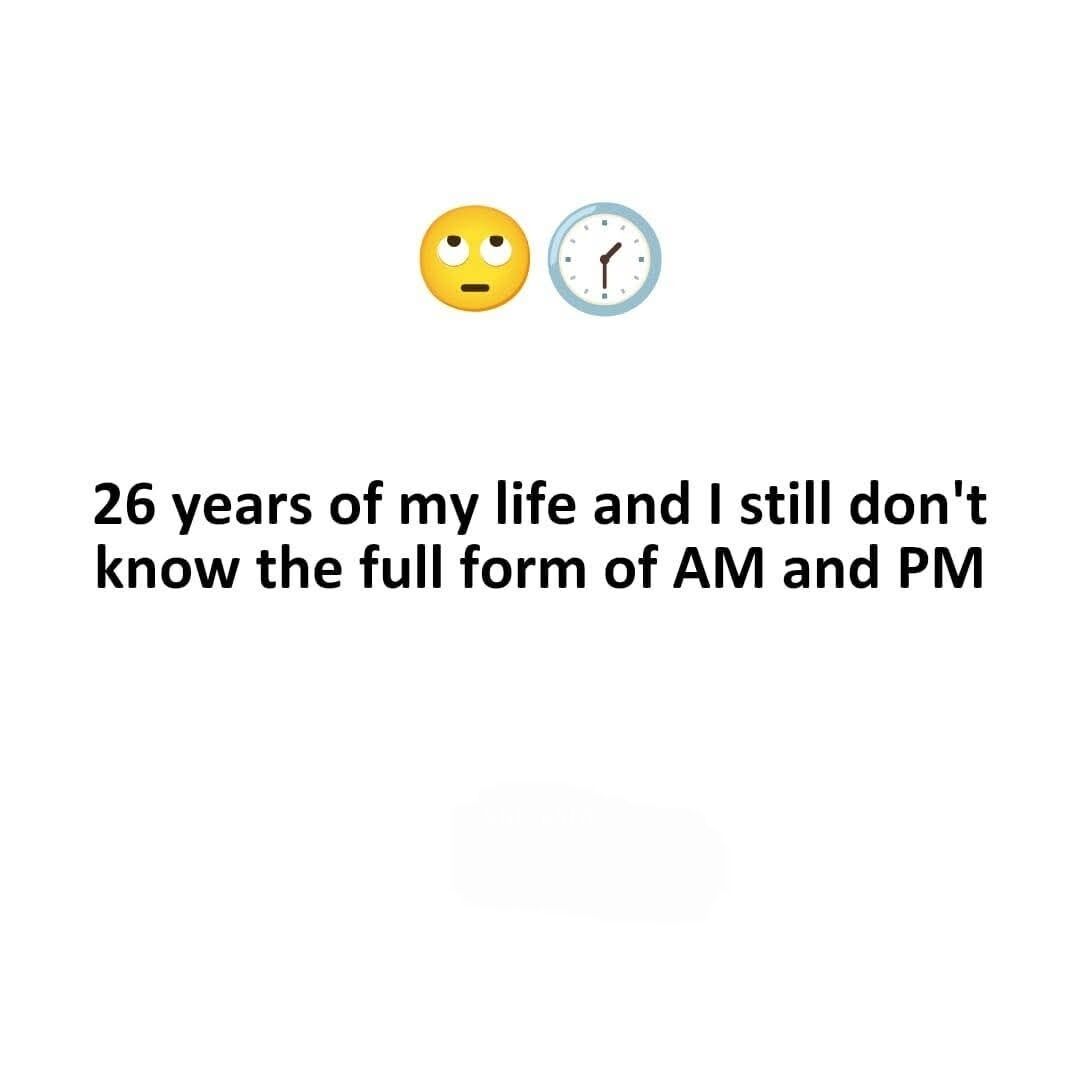 The meme uses a plain white background. At the top, two emojis are placed side by side: a yellow standard Unicode eye-roll emoji with eyes looking upward and a neutral unimpressed expression, next to a light blue framed analog clock emoji showing 1:30. Below the emojis, bold black text reads "26 years of my life and I still don't know the full form of AM and PM". It is a lighthearted, relatable joke about common gaps in general knowledge that many adults have despite regularly using AM/PM notation for timekeeping.