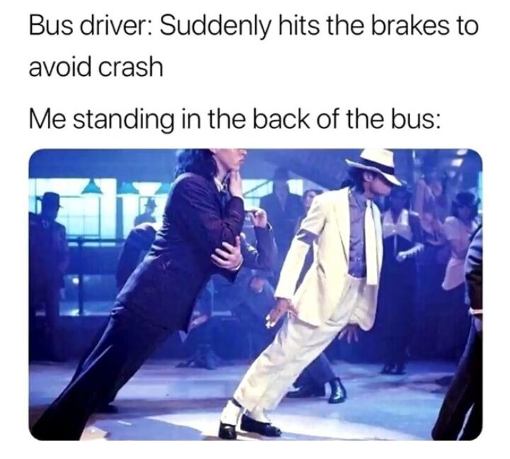 This relatable meme jokes about a common experience riding public transit: when a bus driver suddenly slams on the brakes to avoid a crash, anyone standing in the back of the bus lurches forward dramatically. The meme uses footage of Michael Jackson performing his famous anti-gravity forward lean dance move from the *Smooth Criminal* music video to humorously compare the sudden unstable forward lurch to MJ's iconic dance trick.