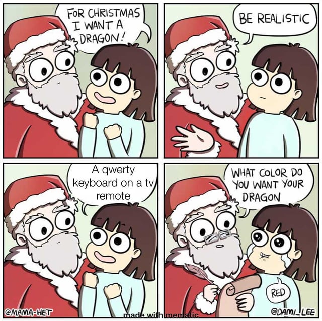 A 4-panel comic strip featuring Santa Claus and a young girl. Panel 1: The girl, with an excited expression and clasped hands, exclaims, 'For Christmas I want a Dragon!' while standing next to Santa. Panel 2: Santa gestures dismissively and responds, 'Be realistic.' Panel 3: The girl suggests a quirky alternative, saying, 'A qwerty keyboard on a tv remote.' Panel 4: Santa, now wearing glasses and holding a scroll, relents and asks, 'What color do you want your dragon?' The humor stems from Santa initially dismissing the dragon as unrealistic but agreeing when the girl提出 a specific, odd request, implying the dragon was possible all along.