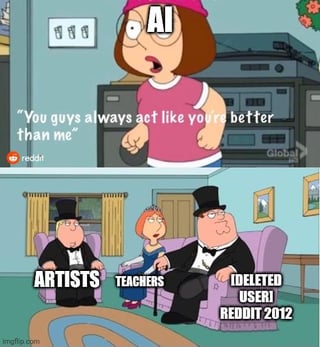 This is a two-panel reaction meme using characters from the animated sitcom Family Guy. The first panel features Meg Griffin labeled 'AI' looking angry and indignant, saying 'You guys always act like you're better than me'. The second panel shows Chris, Lois, and Peter Griffin dressed in fancy formal attire, looking smug and dismissive. They are labeled 'ARTISTS', 'TEACHERS', and '[DELETED USER] REDDIT 2012' respectively. The joke plays on widely held opinions that human artists, teachers, and classic older Reddit content are far more valuable, legitimate, or respected than modern generative AI, referencing common discourse criticizing the overhyping of AI relative to human labor and beloved established internet content.