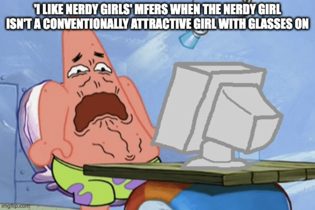 This meme uses a distorted, distressed illustration of Patrick Star from the animated series SpongeBob SquarePants, who appears disgusted, sweating, and horrified while sitting in front of a desktop computer. The overlaid text mocks people who publicly claim they are attracted to nerdy girls, but are only interested in conventionally attractive women who wear glasses as a trendy aesthetic, rather than actual nerdy women who do not fit standard mainstream beauty ideals. The joke calls out the superficial, performative nature of these stated preferences.