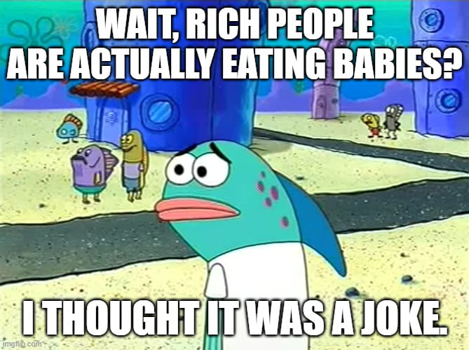 This meme uses a screenshot from the animated series *SpongeBob SquarePants*, featuring a background blue fish character with a wide-eyed, distressed shocked expression. Overlaid text adds a humorous take on an outlandish internet conspiracy theory: the top caption reads **WAIT, RICH PEOPLE ARE ACTUALLY EATING BABIES?** and the bottom caption states **I THOUGHT IT WAS A JOKE.** The humor derives from the character's genuine, stunned reaction to a clearly false, absurd claim, satirizing how some people might take far-fetched conspiracy theories seriously, mistaking them for real information. The meme frames the moment of realizing a joke or hoax is being treated as truth with exaggerated disbelief.