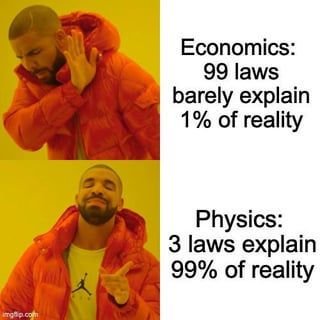 A two-panel meme utilizing the Drake Hotline Bling template. In the top panel, Drake (wearing an orange puffer jacket) covers his ears with a dismissive expression, accompanied by the text: 'Economics: 99 laws barely explain 1% of reality'. The bottom panel shows Drake pointing approvingly with a satisfied expression, with the text: 'Physics: 3 laws explain 99% of reality'. The meme humorously juxtaposes the perceived complexity and ineffectiveness of economics (many laws explaining little) against the simplicity and effectiveness of physics (few laws explaining much).