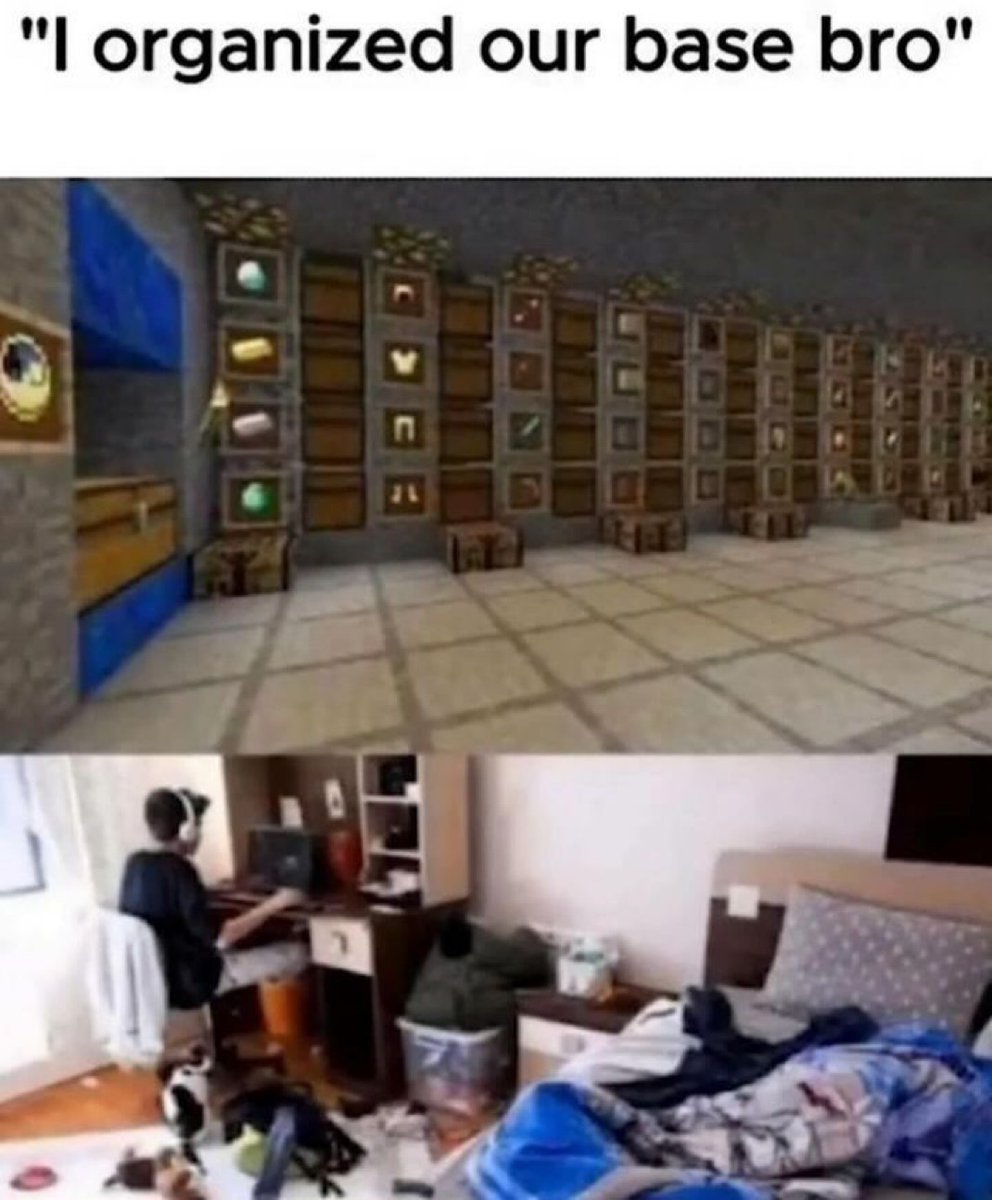 This is a two-panel relatable gaming meme. The top section has text reading "I organized our base bro", above a screenshot of an extremely well-organized Minecraft base storage area, where rows of chests are each clearly labeled with item frames showing the exact materials stored inside, sorted uniformly. The bottom panel shows the real-life bedroom of the player who created the organized Minecraft base: the room is extremely messy, with clothes and miscellaneous items scattered across the floor, an unmade bed, and cluttered furniture, while the player sits at their desk facing their computer, wearing headphones. The joke comes from the sharp contrast between the player's high level of care for organizing their in-game virtual space, and their complete neglect of organizing their real living space.