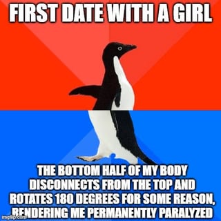 A meme featuring a penguin standing against a split red (top) and blue (bottom) background. The top text reads 'FIRST DATE WITH A GIRL' in bold white letters. Below the penguin, the text humorously states: 'THE BOTTOM HALF OF MY BODY DISCONNECTS FROM THE TOP AND ROTATES 180 DEGREES FOR SOME REASON, RENDERING ME PERMANENTLY PARALYZED'. The joke lies in the absurd scenario of a body part disconnecting during an awkward first date, creating a relatable yet夸张 situation.