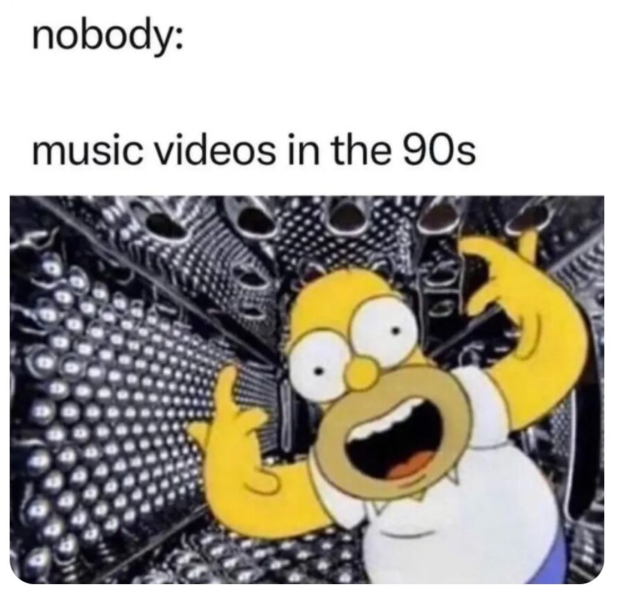 A meme combining text overlay with a screenshot of Homer Simpson from 'The Simpsons'. The top text reads 'nobody:' followed by 'music videos in the 90s', humorously implying that 90s music videos were overly dramatic or visually chaotic, represented by Homer's exaggerated shocked expression and the busy geometric background.