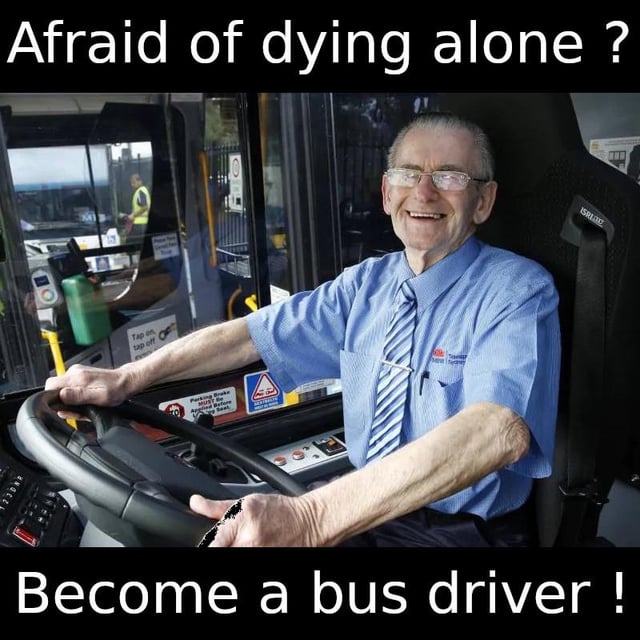 This meme features a photograph of a cheerful older male bus driver sitting in the driver's seat of a public bus, holding the steering wheel. Text overlaid at the top asks 'Afraid of dying alone?', while text at the bottom replies 'Become a bus driver!'. The dark humor joke relies on the implication that bus drivers are always surrounded by passengers throughout their work, so choosing this career would mean you are never alone, playfully addressing the common fear of dying alone as a career choice solution.