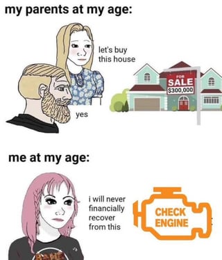A two-panel meme comparing financial situations at the same age: the top panel shows two animated parents (a man with a beard and a woman with blonde hair) looking at a house with a 'FOR SALE' sign, with dialogue 'let's buy this house' and 'yes'; the bottom panel shows an animated person with pink hair, looking at an orange 'CHECK ENGINE' icon, with the text 'i will never financially recover from this'. The meme humorously highlights the contrast between previous generations' ability to purchase homes and current financial struggles, particularly unexpected expenses like car repairs.