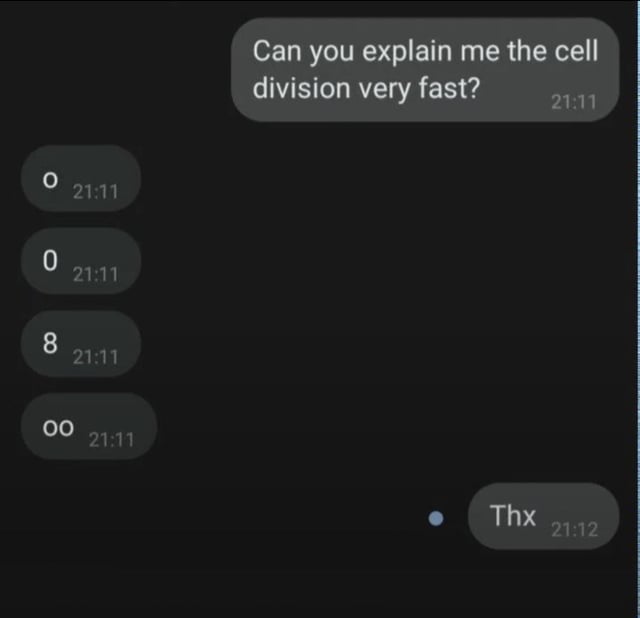 This is a dark mode chat screenshot meme. One user sends a message asking 'Can you explain me the cell division very fast?' at 21:11. The responding user sends four consecutive messages within the same minute: first '0' representing a single parent cell, second another '0' showing the start of cell duplication, third '8' representing the cell undergoing mitosis and splitting at the middle, fourth 'oo' representing two separate daughter cells after division is completed. The first user then replies with 'Thx' at 21:12. The joke uses simple text characters to visually demonstrate the entire cell division process extremely quickly, without requiring any complex scientific explanation.