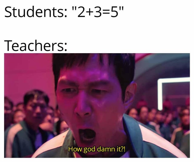 This meme humorously exaggerates the stereotype of overly critical teachers. The top section displays text: *Students: "2+3=5"*, presenting a simple, undeniably correct basic math equation. Below this, a screenshot from the Netflix series *Squid Game* shows the main character Seong Gi-hun (Player 456, portrayed by Lee Jung-jae) with an intensely angry, frustrated expression, yelling the subtitle line *"How god damn it?!"*. The comedic effect comes from the absurdity of a teacher reacting with extreme rage to a completely correct student response, using the iconic, high-emotion reaction shot from the popular show to amplify the satirical take on unreasonable educator behavior.