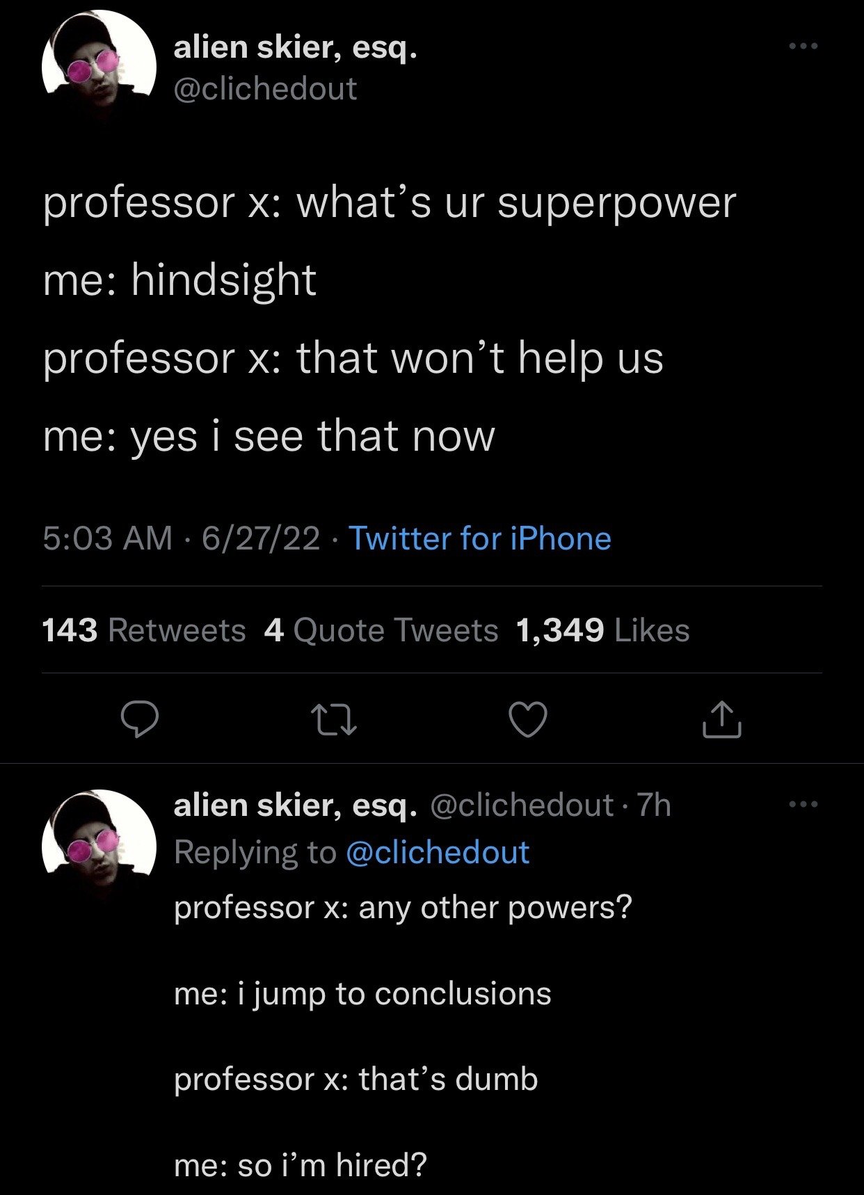 This image is a screenshot of two connected public tweets from X (formerly Twitter) user @clichedout, presenting a two-part humorous dialogue. In the first part, the joke is framed as an X-Men recruitment interaction: Professor X asks the narrator what their superpower is, and the narrator responds with 'hindsight'. When Professor X notes that this power will not help the team, the narrator replies 'yes i see that now', which is a pun playing directly on the definition of hindsight (understanding the correctness or mistake of an event only after it has occurred). The second tweet, a reply by the same user to their original post, continues the joke: Professor X asks if the narrator has any other powers, and the narrator says they 'jump to conclusions'. When Professor X responds that this is dumb, the narrator immediately asks 'so i'm hired?', leaning into the 'jump to conclusions' trait to create another punchline. The joke is relatable as it frames common, often undesirable personal traits as useless superpowers for comedic effect.