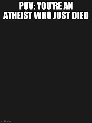 This is a minimalist dark humor meme that features an entirely blank solid black background, with only large white text at the top that reads 'POV: YOU'RE AN ATHEIST WHO JUST DIED'. The punchline of the joke is that since atheists do not believe in an afterlife or any form of consciousness after death, the empty black screen perfectly represents what an atheist would experience after dying: nothing at all.