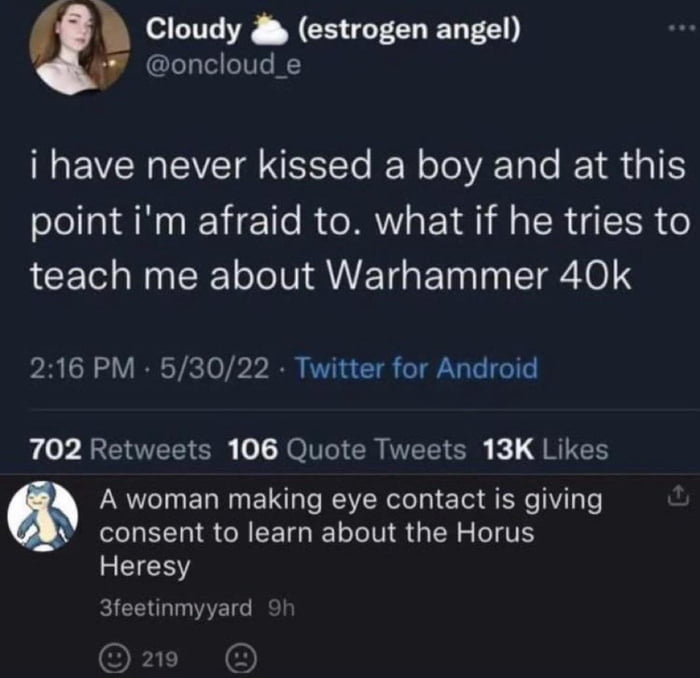 This image is a screenshot of a public Twitter thread. The original post, from user @oncloud_e (display name Cloudy, 'estrogen angel') posted May 30, 2022, jokes that the poster has never kissed a boy and is nervous to do so, not because of inexperience with kissing, but because she is afraid her date will take the opportunity to infodump about Warhammer 40k, a popular tabletop wargame famous for its dense, extensive lore. A reply from user 3feetinmyyard below amplifies the joke, stating 'A woman making eye contact is giving consent to learn about the Horus Heresy', referencing one of the most famous and expansive major lore events in the Warhammer 40k franchise. The joke subverts typical first date anxiety tropes by leaning into the widely recognized stereotype that Warhammer 40k fans are highly enthusiastic about sharing the franchise's lore with anyone who gives them even minor attention, even in romantic contexts.