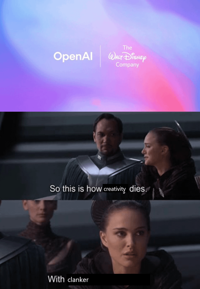 A meme consisting of three sections: a top banner with the OpenAI and The Walt Disney Company logos against a colorful gradient background, followed by two edited screenshots from Star Wars Episode III: Revenge of the Sith. The middle screenshot shows two characters in formal attire with the subtitle 'So this is how creativity dies.' The bottom screenshot is a close-up of the female character with a partially obscured subtitle starting with 'With clanker.' The meme satirically critiques potential collaboration between AI (OpenAI) and corporate entities (Disney) as a threat to creativity, by remixing Padmé Amidala's original quote 'So this is how liberty dies... with thunderous applause.'
