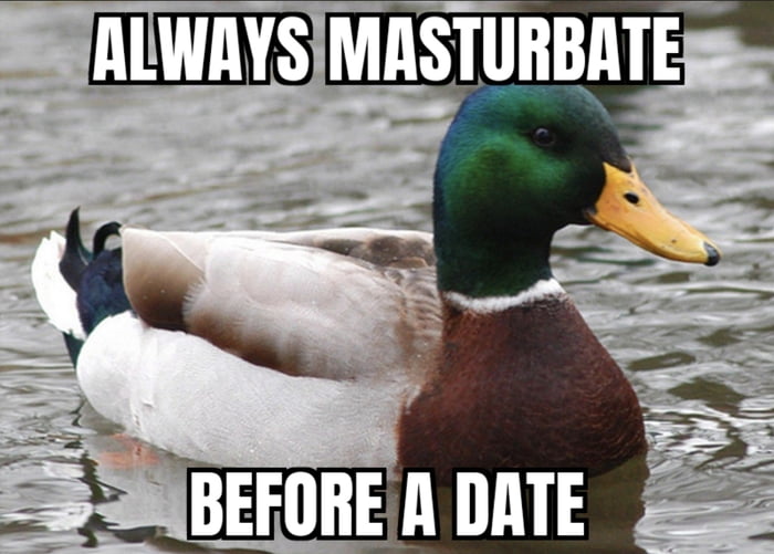 This is a variant of the popular Actual Advice Mallard internet meme. It features a stock photograph of a male mallard duck floating calmly on rippling water, with bold white text with black outlines placed at the top and bottom of the image. The top text reads 'ALWAYS MASTURBATE' and the bottom text reads 'BEFORE A DATE'. The crude humorous advice refers to the idea that masturbating prior to a romantic date reduces sexual desperation and impulse, which the joke claims prevents you from overrating your date's attractiveness (as noted in the original 9GAG title stating 'Believe me, it turns a 10 into a 4!', referencing common 1-10 attractiveness rating scales) and making poor decisions driven by sexual arousal.
