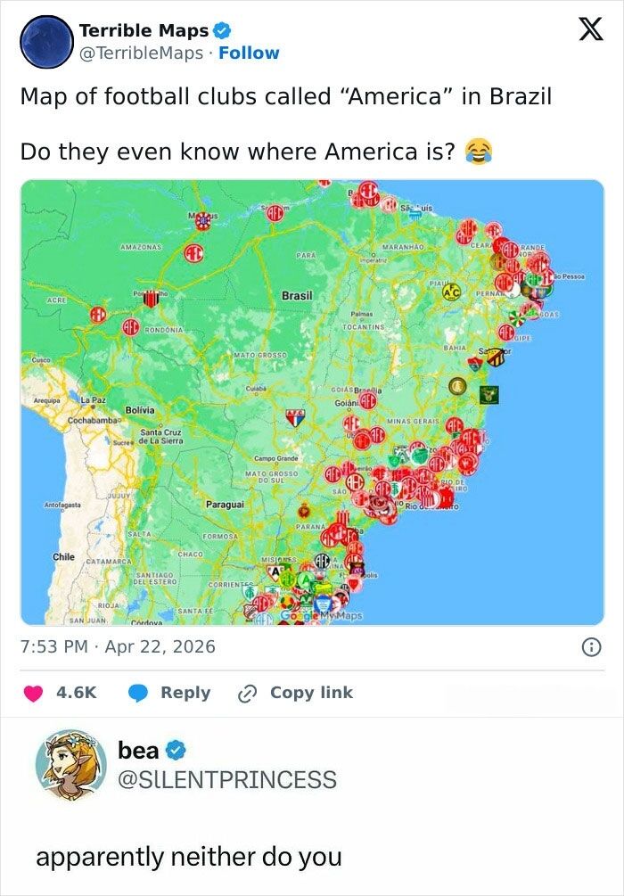 This is a screenshot of an interaction on X (formerly Twitter). The initial post is from the verified account @TerribleMaps, which shares a map of Brazil marked with dozens of icons representing locations of football clubs that have "America" in their name. The original poster adds a sarcastic caption reading "Do they even know where America is? 😂", implying the named clubs are wrong to use the name "America" when they are located in Brazil. A second verified user with a Princess Zelda profile picture, @SILENTPRINCESS, replies with the line "apparently neither do you", mocking the original poster for the common misconception that "America" only refers to the United States, while Brazil is part of South America, so the club names are geographically correct.