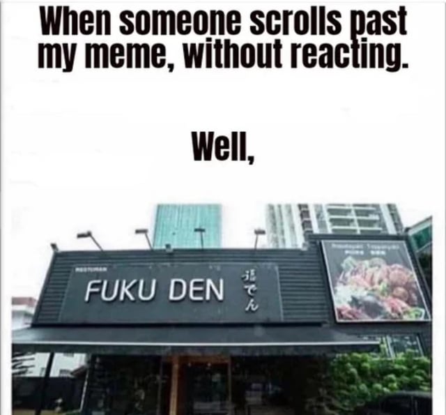 The meme consists of two sections of overlaid text on a photograph of a restaurant. The top text reads 'When someone scrolls past my meme, without reacting.' in bold black font. Below this, centered in the middle of the image, is the text 'Well,' in bold black font. The lower portion of the image shows the exterior of a restaurant with a prominent sign reading 'FUKU DEN' in white capital letters, accompanied by Japanese characters (ふくでん) above the sign. The restaurant is set against a backdrop of urban buildings, and a large advertisement for food is visible on the right side of the building. The humor stems from the setup of the unreacted meme leading to the understated 'Well,' followed by the visual of the restaurant, creating a deadpan comedic effect.