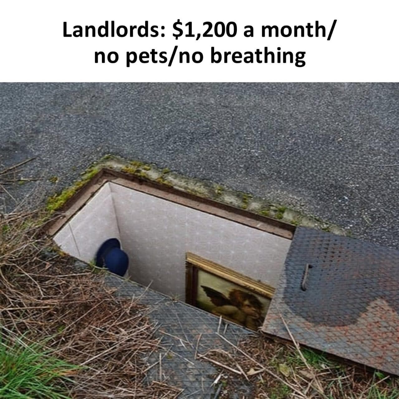 This meme uses sarcastic humor to criticize exploitative landlord practices in the rental market. The top text jokes that landlords charge $1,200 per month for rent while imposing absurdly restrictive rules: no pets, and even 'no breathing'. The paired image shows a tiny, cramped, underground hole cut into an asphalt road, fitted with tiled walls, a rusted metal access cover, moss and dry brush around the opening, with a blue hat and a framed painting of an angel visible inside the tiny space, implying that this unlivable, hole-like space is the kind of low-quality accommodation landlords try to rent out for extremely high prices with unfair rules.