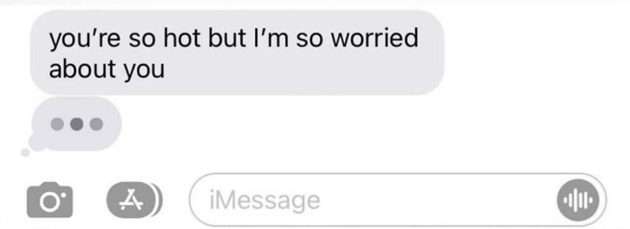 This image is a screenshot of an Apple iMessage chat interface. A sent grey text bubble contains the line 'you're so hot but I'm so worried about you', followed immediately by the three-dot typing indicator that signals the message recipient is currently typing a response. The image is intentionally cropped to exclude the recipient's reply, creating humorous suspense for viewers and playing on the relatable, awkward dynamic of mixing an attraction-based compliment with genuine concern for the person receiving the message.