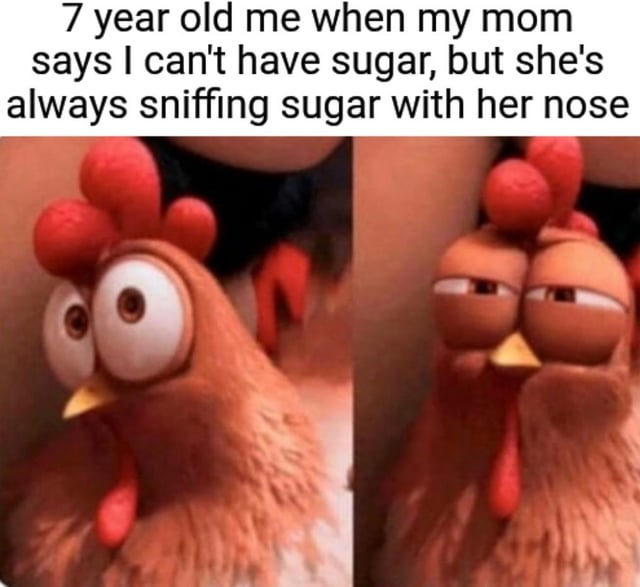 A two-panel meme featuring an animated chicken character. The top text reads: '7 year old me when my mom says I can't have sugar, but she's always sniffing sugar with her nose'. The left panel shows the chicken with wide, round eyes and a shocked expression, representing the child's initial reaction. The right panel shows the same chicken with narrowed, side-eye gaze and a skeptical expression, conveying the child's realization of perceived hypocrisy. The meme humorously captures a common childhood experience of noticing a parent's double standard.