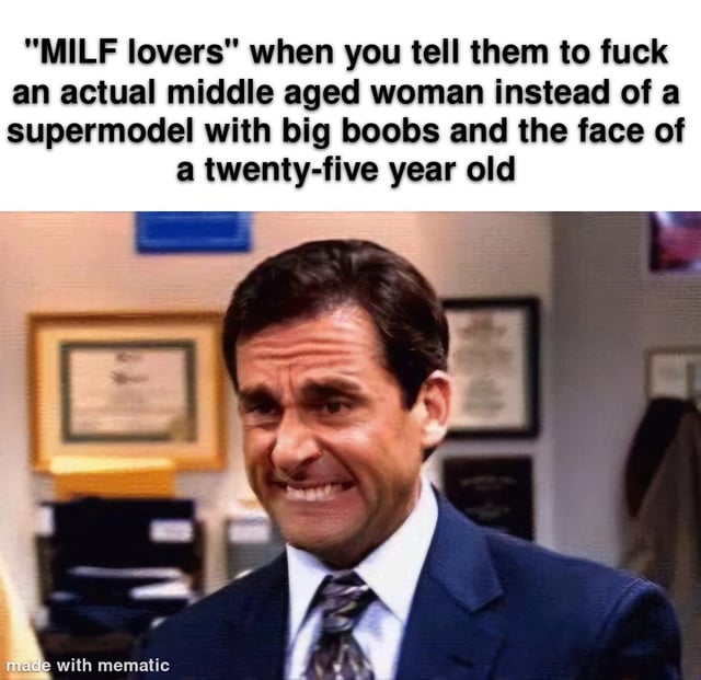 This meme consists of a text caption above a reaction image of Michael Scott from The Office US making a disgusted grimace. The top text states "'MILF lovers' when you tell them to fuck an actual middle aged woman instead of a supermodel with big boobs and the face of a twenty-five year old". The joke calls out the hypocrisy of people who self-identify as attracted to MILFs, but actually only pursue an unrealistic, highly conventionally attractive ideal of women who appear far younger than actual middle aged women, rather than being attracted to real middle aged women.