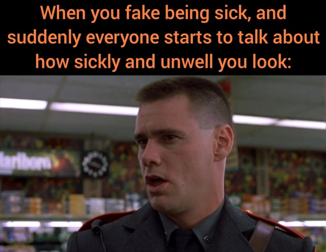 This is a relatable humorous reaction meme. The overlaid top text describes a common relatable scenario: a person pretends to be sick to get out of obligations, but unexpectedly everyone around them starts commenting that they genuinely look sickly and unwell, leaving the person confused and concerned about their actual appearance or unrecognized real illness. The visual used is a well-known still of Jim Carrey with a slack-jawed, stunned, bewildered expression that perfectly matches the shocked, uneasy feeling of the scenario described in the text.