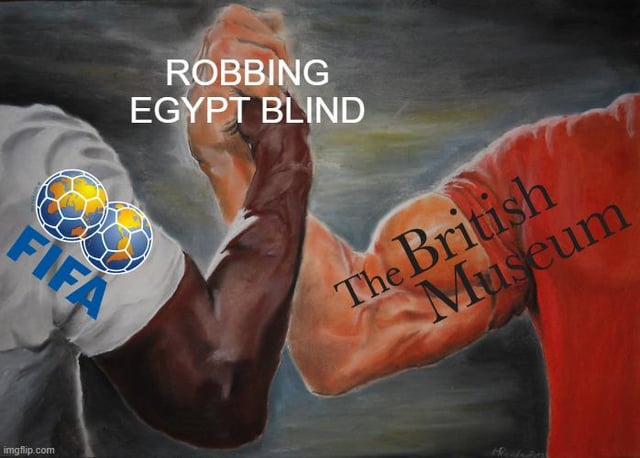 This is a satirical meme using the popular two clasped arms agreement template. One arm is marked with the official FIFA logo and the text 'FIFA', while the opposite arm is printed with 'The British Museum'. The text above their clasped hands reads 'ROBBING EGYPT BLIND'. The joke draws a parallel between two widely criticized actions: the British Museum's longstanding retention of looted ancient Egyptian artifacts, and contemporary FIFA controversy involving the seizure of Egyptian antiquities intended for 2034 World Cup promotional displays, framing both entities as being aligned in unjustly taking valuable cultural items from Egypt.