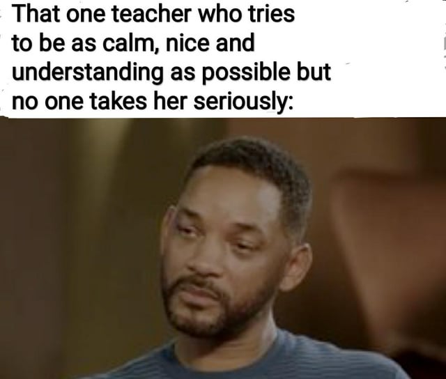 A meme consisting of a top text caption and a photograph. The top text reads: 'That one teacher who tries to be as calm, nice and understanding as possible but no one takes her seriously:'. Below the text is a photograph of Will Smith with a neutral, slightly resigned expression, likely intended to visually represent the teacher's internal emotion of frustration or disappointment despite maintaining a calm exterior. The combination of text and image creates a relatable joke about educators who are kind but struggle to command respect from students.