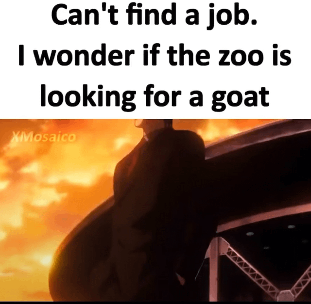 This meme features text overlaid on a scene from the anime Attack on Titan. The top text reads "Can't find a job. I wonder if the zoo is looking for a goat". Below the text is a silhouetted shot of the massive Founding Titan against a bright orange, fiery sky, towering over a man-made structure. The humor relies on the double meaning of the slang acronym GOAT (Greatest Of All Time, used to describe someone exceptionally skilled or outstanding) and the literal farm animal goat. The enormous size of the titan visually emphasizes the joke that the creator considers themself such an extreme GOAT that they could be exhibited as a literal goat at a zoo since they cannot find other employment.