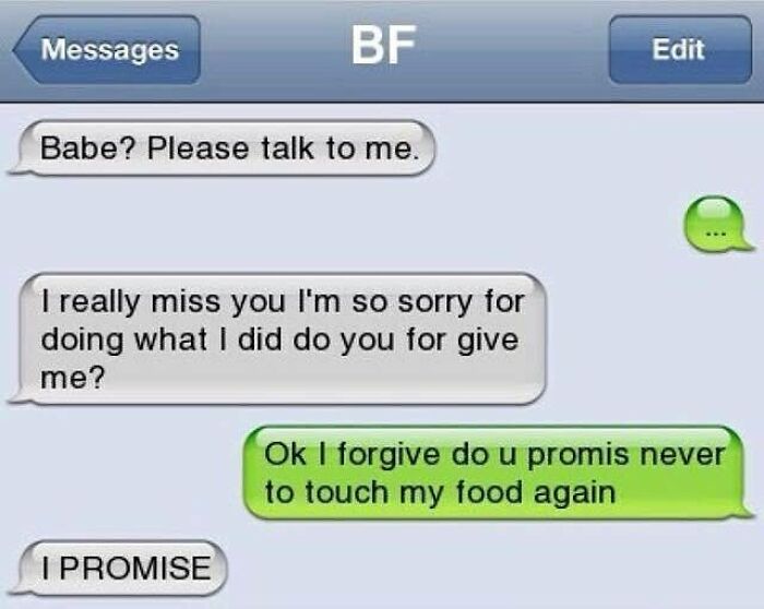 This image is a screenshot of a mock old-style iOS iMessage conversation between a person and their boyfriend, saved as 'BF' in contacts. The boyfriend first sends pleading messages begging his partner to talk to him, saying he misses them and apologizing for his actions while asking for forgiveness. The partner agrees to forgive him only on the condition that he promises to never touch their food again, to which the boyfriend immediately responds with a firm promise. The joke ties to the iconic famous line 'Joey doesn't share food' from the sitcom *Friends*, leaning into the relatable humorous idea that eating someone else's food without permission is a serious enough offense to warrant giving a partner the silent treatment.