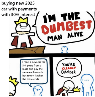 A two-panel meme illustrating the concept 'there is always a bigger idiot.' The top panel shows a stick-figure character with a small crown, standing on a box, with text above reading 'buying new 2025 car with payments with 30% interest.' The character exclaims in a speech bubble, 'I'M THE DUMBEST MAN ALIVE.' The bottom panel features two more stick-figure characters: one (left) with a crown, explaining, 'I rent a new car for 3 years from a lease and pay the same as buying but return it when the lease ends,' while the other (right) responds, 'YOU'RE CLEARLY DUMBER,' implying the renter made an even worse financial decision.