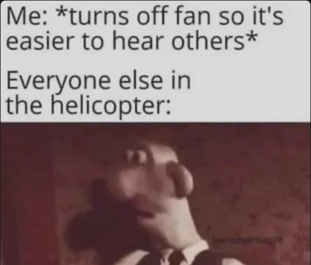 This is a single-panel absurdist dark humor meme. The top text sets up a relatable mundane scenario: the poster turns off a fan to hear other people better, then immediately reveals the setting is inside a helicopter, meaning the "fan" being turned off is the helicopter's main rotor blade. The bottom section features an image of Wallace from the *Wallace and Gromit* stop motion franchise, appearing lifeless, stunned, and unresponsive, representing the other helicopter passengers' horrified or fatal reaction to the rotor being disabled, which will cause the aircraft to crash. The joke derives from the dramatic, unexpected context shift between the mundane initial action and the life-threatening actual scenario.