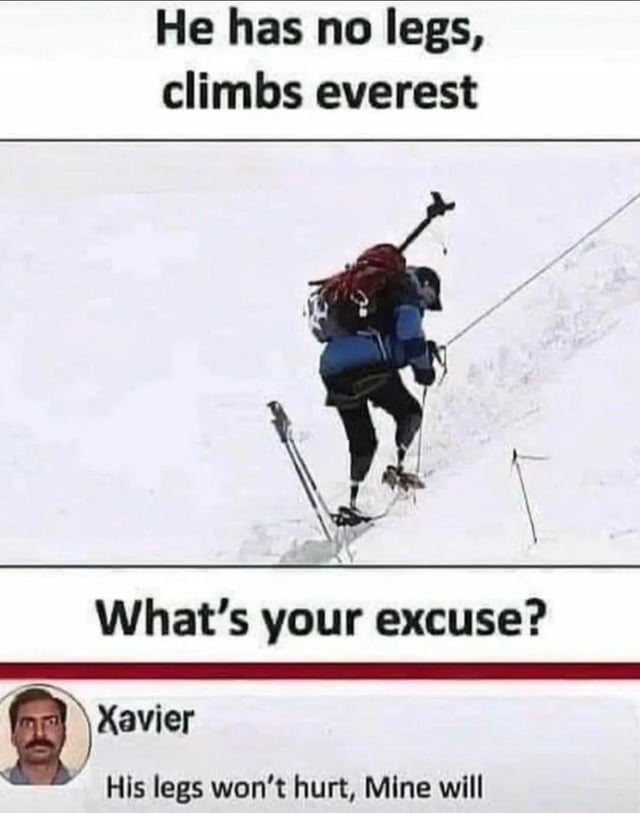 A meme consisting of three main sections: top text reading 'He has no legs, climbs everest', a central image of a real human mountain climber ascending a snowy slope with ice axe and crampons (visibly having legs, creating irony), bottom text 'What's your excuse?', and a lower section with a circular portrait of a man labeled 'Xavier' accompanied by the text 'His legs won't hurt, Mine will'. The humor arises from the irony of the climber having legs despite the top text, and Xavier's sarcastic excuse contrasting with the supposed 'no legs' achievement.