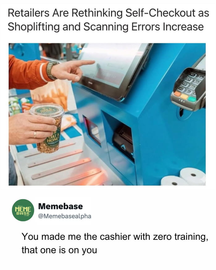 This meme opens with a news headline stating that retailers are rethinking self-checkout systems due to rising shoplifting rates and scanning errors, paired with a photograph of a customer using a blue self-checkout kiosk, holding a granola cup and tapping the machine's touchscreen. Below the image, a post from Memebase @Memebasealpha reads 'You made me the cashier with zero training, that one is on you'. The joke highlights the hypocrisy of retailers blaming customers for self-checkout issues, as retailers eliminated paid cashier positions to cut costs, forcing unpaid, untrained customers to perform cashier work, then complaining about the predictable problems that result from this arrangement.