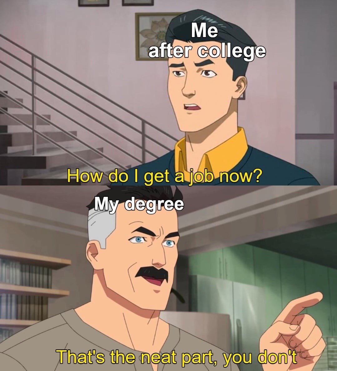 This is a two-panel meme using the viral 'That's the neat part' scene from the animated series *Invincible*. The first panel features protagonist Mark Grayson, labeled 'Me after college', looking confused and worried, with accompanying text that reads 'How do I get a job now?'. The second panel features Omni-Man, Mark's father, labeled 'My degree', with a smug sarcastic expression, pointing his finger at the viewer, with accompanying text that reads 'That's the neat part, you don't'. The meme satirizes the common relatable experience of recent college graduates finding that their degree does not help them secure employment, joking about the perceived declining utility of higher education and difficult modern job market conditions.