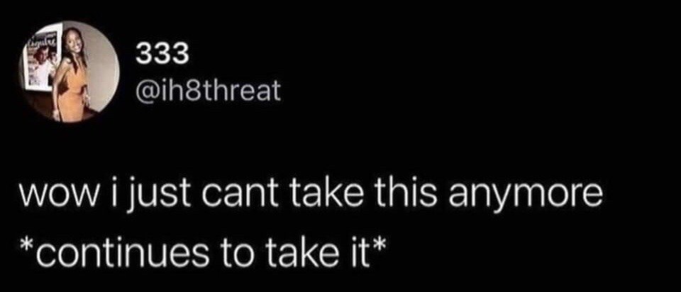 This image is a screenshot of a public post from the X (formerly Twitter) platform. It features a black background with the poster's profile information in the top left corner: a profile photo of a smiling woman wearing an orange dress, a display number 333, and username @ih8threat. The main text of the post reads: "wow i just cant take this anymore" followed by "*continues to take it*". The joke relies on the extremely relatable common experience of people feeling completely overwhelmed and fed up with a stressful situation such as a toxic job, difficult schoolwork, or frustrating personal circumstances but having no feasible way to exit the situation, so they continue to endure it despite their complaints.