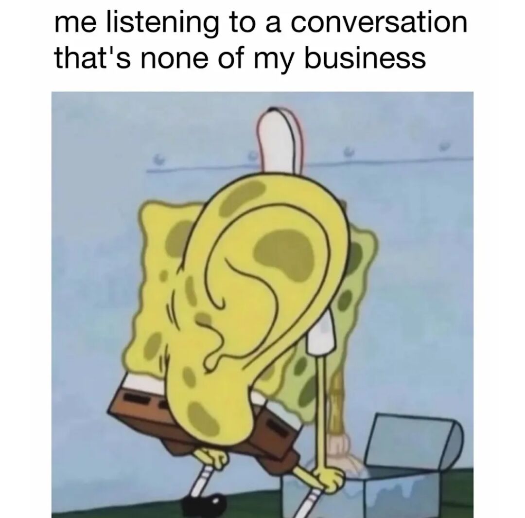 A meme featuring the animated character SpongeBob SquarePants with an exaggeratedly large, prominent ear, positioned as if intently listening. The top text reads 'me listening to a conversation that's none of my business', humorously capturing the relatable human tendency to eavesdrop on unimportant conversations out of curiosity. SpongeBob is shown from the back, leaning slightly forward with his oversized ear directed towards an unseen sound source, emphasizing the act of focused listening. The background is a plain blue wall, keeping attention on the character and the comedic visual gag of the enlarged ear.