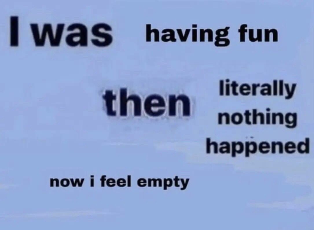This is a text-only single panel meme set against a plain light blue background. Black text is arranged across the background: 'I was having fun' appears at the top left, the word 'then' in the center is rendered with a blurry, distorted effect, next to it on the right are the words 'literally nothing happened', and 'now i feel empty' is placed at the bottom left. The meme conveys the relatable feeling of experiencing an enjoyable time, followed by no notable or exciting events, leading to a sense of anticlimactic emptiness and low mood. The blurry effect on 'then' emphasizes the abrupt, unremarkable transition between the two states.