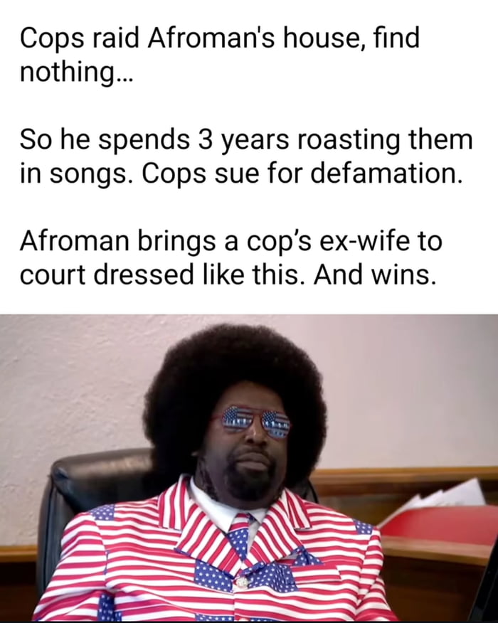 This is a single-panel viral meme that pairs explanatory text about a real-life legal story involving rapper Afroman with an image of a person sitting in a courtroom wearing a full matching stars-and-stripes United States flag suit and matching flag sunglasses. The text explains that after police raided Afroman's home and found nothing illegal, Afroman roasted the officers in his songs for three years. The police then sued Afroman for defamation, and Afroman won the case after bringing the lead cop's ex-wife to court dressed in this over-the-top patriotic outfit. The meme's title references Afroman's famous hit song "Because I Got High".