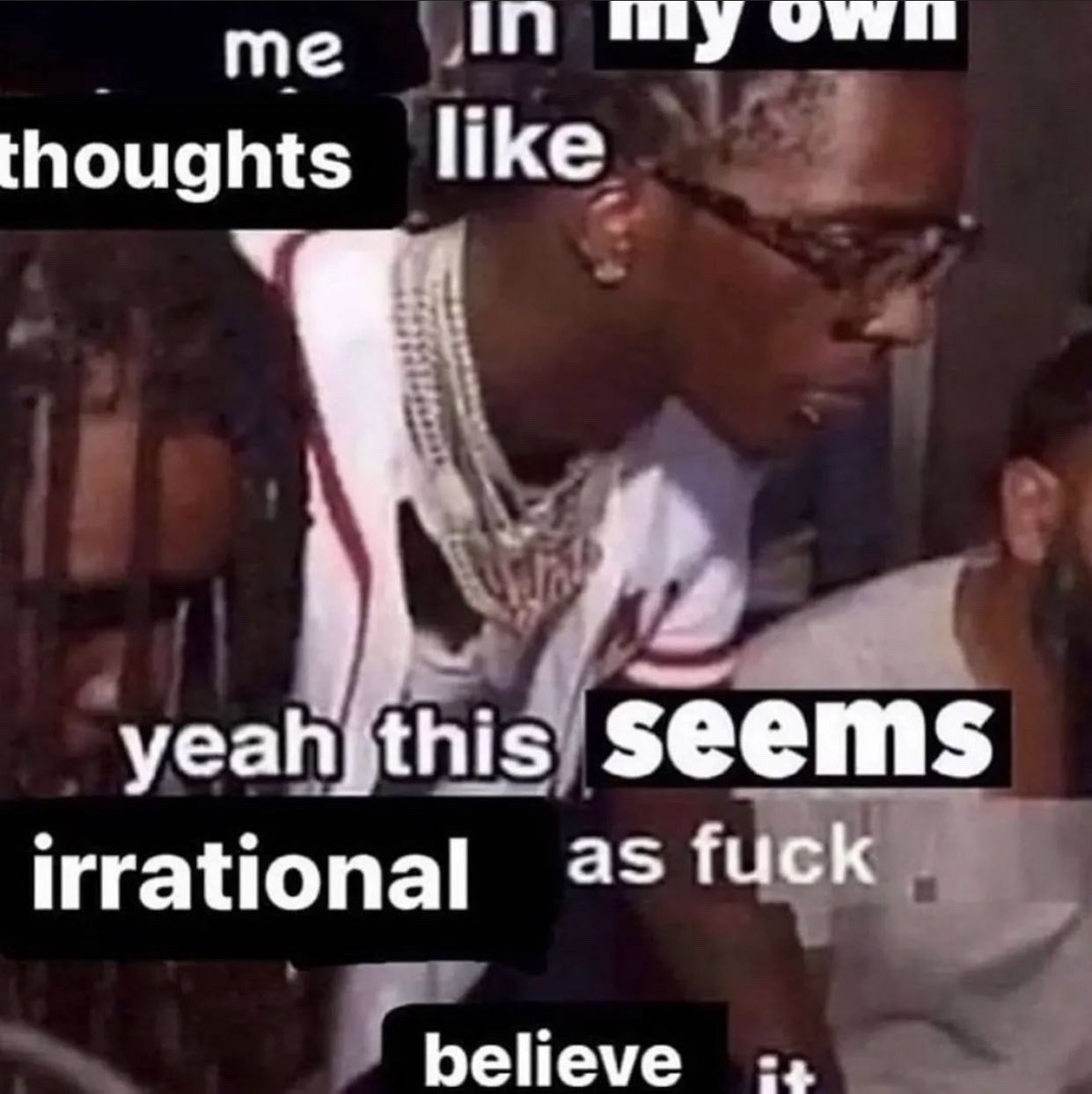 This is a single-panel reaction meme featuring a candid shot of popular American rapper Young Thug, who wears eyeglasses, multiple diamond-encrusted chains, and a white t-shirt. He looks off to the side with a distant, thoughtful expression as if he is deep in his own internal reflection. Text is split across multiple lines over the image to form the full joke: "me in my own thoughts like / yeah this seems irrational as fuck / believe it". The joke is highly relatable, mocking the common human experience of recognizing that your own internal thoughts, opinions, or beliefs are completely illogical and unreasonable, but still choosing to accept and stand by them anyway.