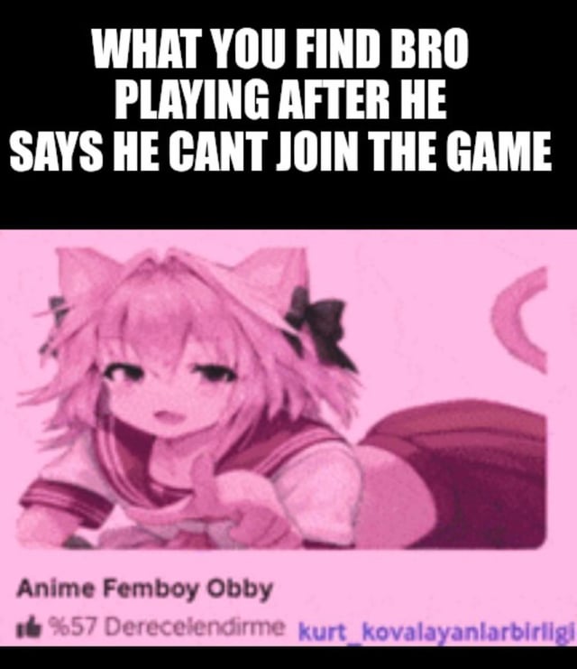 This is a relatable gaming meme. It features bold white impact font top text that reads 'WHAT YOU FIND BRO PLAYING AFTER HE SAYS HE CANT JOIN THE GAME'. Below the text is a screenshot of a Roblox game cover for a user-created game called 'Anime Femboy Obby', which uses art of the popular femboy anime character Astolfo from the Fate series as its cover image. Additional smaller text on the game screenshot shows a 57% rating and the Turkish username of the game's creator. The joke centers on the common experience of a friend lying about being unavailable to join a shared multiplayer game, only to be caught playing an embarrassing, silly niche anime-themed Roblox obstacle course instead.