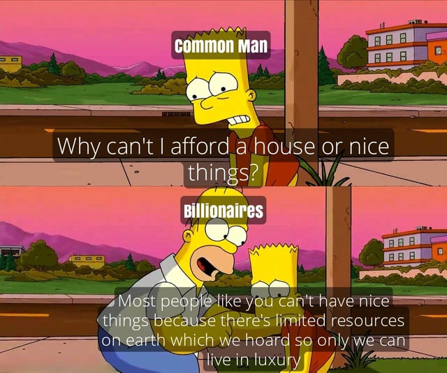 This is a two-panel satirical meme using frames from The Simpsons animated series. The first panel shows Bart Simpson labeled as 'Common Man' asking 'Why can't I afford a house or nice things?'. The second panel shows Homer Simpson labeled as 'Billionaires' giving a condescending response, admitting that the ultra-rich hoard the earth's limited resources to keep themselves in luxury while ordinary working people cannot afford basic needs or comfortable lives. The meme critiques wealth inequality and the dismissive, exploitative attitude of billionaires towards working class people struggling with rising cost of living.