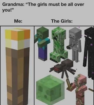 This is a two-panel Minecraft themed comedy meme. The top setup text shows a quote from Grandma: "The girls must be all over you!". The left panel, labeled "Me:", is represented by a standard Minecraft torch, standing in for the meme creator/player. The right panel, labeled "The Girls:", displays a group of common hostile Minecraft mobs including a zombie, creeper, skeleton, enderman, spider, slime, and zombie piglin. The humor comes from the double meaning of the phrase "all over you": Grandma assumes this means romantic attention from women, while the meme refers to hostile in-game mobs constantly swarming and attacking the player during Minecraft gameplay.