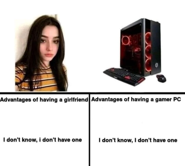 This is a two-panel side-by-side comparison meme with self-deprecating relatable humor. The left panel shows a photo of a young woman under the heading "Advantages of having a girlfriend", with the answer below it reading "I don't know, i don't have one". The right panel shows a high-end RGB gaming desktop PC setup (with keyboard and mouse) under the heading "Advantages of having a gamer PC", with the same answer "I don't know, I don't have one". The joke comes from the relatable situation of single people interested in gaming who have neither a girlfriend nor an expensive high-end gaming PC, poking fun at their own situation.