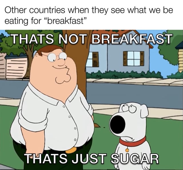 A meme featuring two animated characters from the TV show 'Family Guy': Peter Griffin (a large man with glasses) and Brian Griffin (a white dog with a red collar). The top text reads 'Other countries when they see what we be eating for 'breakfast''. Peter, standing outdoors in a suburban neighborhood with houses and trees in the background, has a speech bubble saying 'THATS NOT BREAKFAST', while Brian responds with 'THATS JUST SUGAR'. The humor lies in satirizing the perception that some breakfast foods are overly sugary, with other countries reacting to this as not real breakfast.