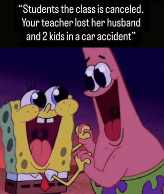 This dark humor meme features text at the top stating 'Students the class is canceled. Your teacher lost her husband and 2 kids in a car accident', paired with a screenshot of animated characters Spongebob Squarepants and Patrick Star holding hands, both looking extremely overjoyed with wide open mouths and wide eyes as if cheering. The joke plays on the stereotype that children are so self-absorbed and excited by the news of canceled class that they completely ignore the devastating, tragic reason behind the cancellation, living up to the title that kids are ruthless.