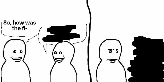 A black and white stick figure drawing depicting three simple humanoid figures. The first figure on the left has a smiling expression and says, 'So, how was the fi-' with the sentence cut off. The middle figure also smiles but has a completely blacked-out (redacted) speech bubble, obscuring their response. The third figure on the right displays a concerned or worried expression, with a large, irregular black shape positioned to their right, possibly representing the aftermath or reaction to the redacted information. The scene is divided by a vertical line between the second and third figures, creating a subtle separation in the conversation flow.