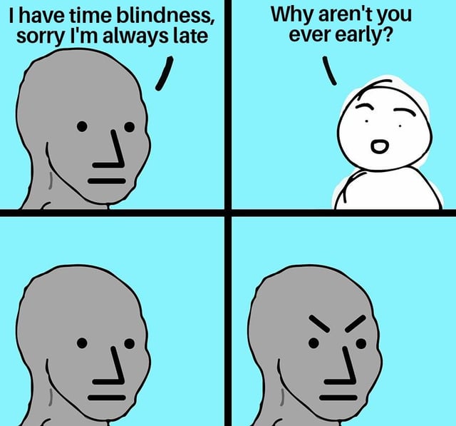This is a 4-panel webcomic meme. In the first panel, a grey simplified NPC-style Wojak character explains their consistent lateness by saying 'I have time blindness, sorry I'm always late'. In the second panel, a white simply drawn character responds by asking 'Why aren't you ever early?'. The third panel shows the grey character with a blank, neutral expression, and the fourth panel shows the grey character looking angry, as the question exposes a logical inconsistency: if someone truly had impaired time perception that causes lateness, it would logically also lead to them being early sometimes, implying the character may be using 'time blindness' as an excuse for deliberate lateness instead of a legitimate neurodivergent symptom.