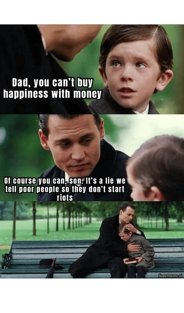 This is a three-panel meme using a scene from the 2004 movie *Finding Neverland*. In the first panel, a young boy looks earnestly up at an adult man and says, "Dad, you can't buy happiness with money". In the second panel, the man responds, "Of course you can, son. It's a lie we tell poor people so they don't start riots". In the third panel, the man hugs the now visibly upset, disillusioned boy as they sit on a park bench. The joke uses dark, cynical humor to satirize class inequality and the common societal platitude that money cannot buy happiness, suggesting wealthy people spread this myth to prevent civil unrest from lower economic groups.